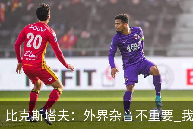 比克斯塔夫：外界杂音不重要 我们要给予福克斯爱与支持